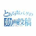 とある声バグの動画投稿者（ユーチュ－バー）