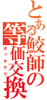 とある鮫師の等価交換（ボッタクリ）