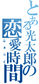 とある光太郎の恋愛時間（ふぁっく）