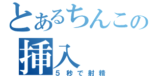 とあるちんこの挿入（５秒で射精）