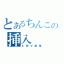 とあるちんこの挿入（５秒で射精）