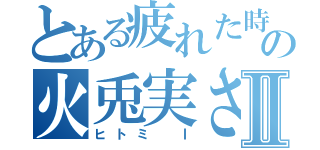 とある疲れた時の火兎実さんⅡ（ヒトミ Ⅰ）