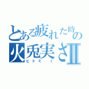 とある疲れた時の火兎実さんⅡ（ヒトミ Ⅰ）