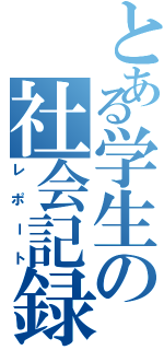 とある学生の社会記録（レポート）