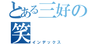 とある三好の笑（インデックス）