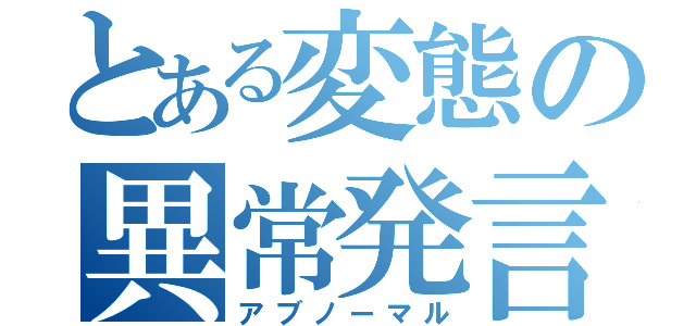 とある変態の異常発言（アブノーマル）