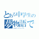 とある中学生の夢物語である（これはフィクションです。）