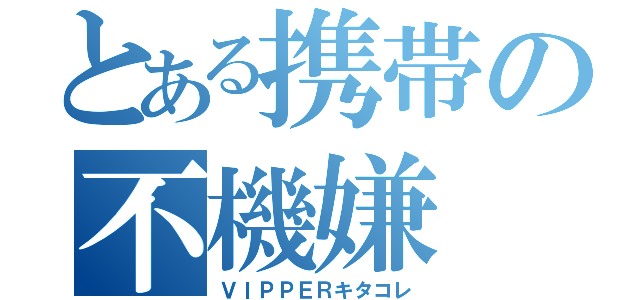 とある携帯の不機嫌（ＶＩＰＰＥＲキタコレ）