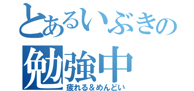 とあるいぶきの勉強中（疲れる＆めんどい）