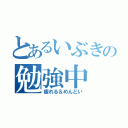 とあるいぶきの勉強中（疲れる＆めんどい）