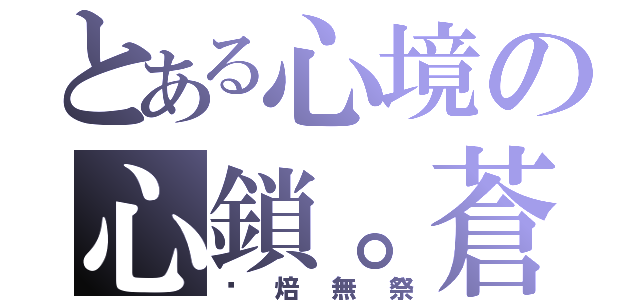 とある心境の心鎖。蒼劫（弒焙無祭）