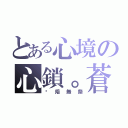 とある心境の心鎖。蒼劫（弒焙無祭）