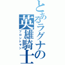 とあるラグナの英雄騎士（ブロントサン）