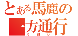 とある馬鹿の一方通行（片想い）