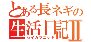 とある長ネギの生活日記Ⅱ（セイカツニッキ）