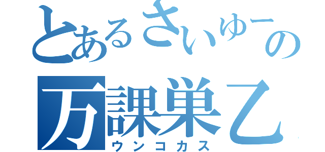 とあるさいゆーの万課巣乙（ウンコカス）