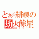 とある緋纓の劫火餘星（スカーレット）