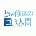 とある修達のゴミ人間（はいとっとと死ね！！）