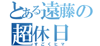 とある遠藤の超休日（すごくヒマ）