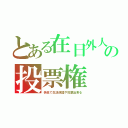 とある在日外人の投票権（偽名で生活保護や投票出来る）