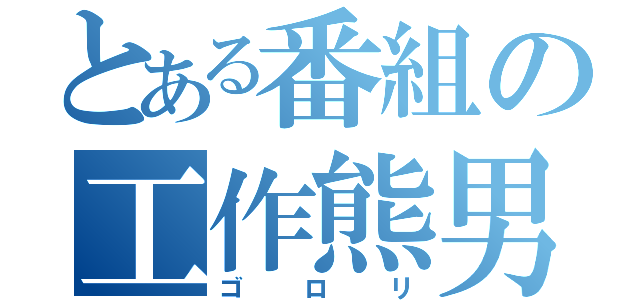 とある番組の工作熊男（ゴロリ）