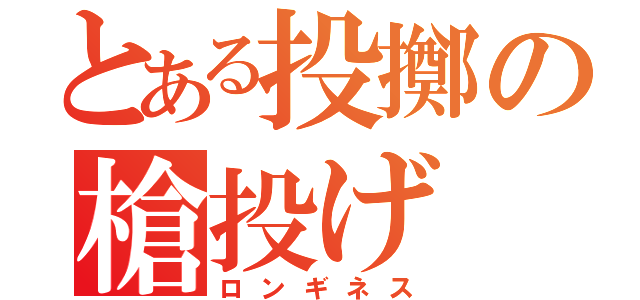 とある投擲の槍投げ（ロンギネス）