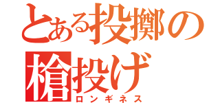 とある投擲の槍投げ（ロンギネス）