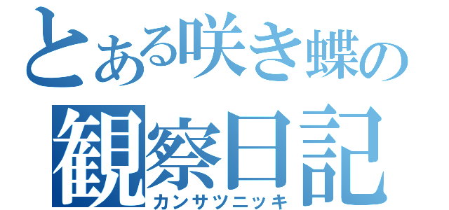 とある咲き蝶の観察日記（カンサツニッキ）