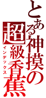 とある神摸の超級香蕉Ⅱ（インデックス）