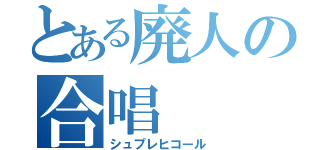 とある廃人の合唱（シュプレヒコール）