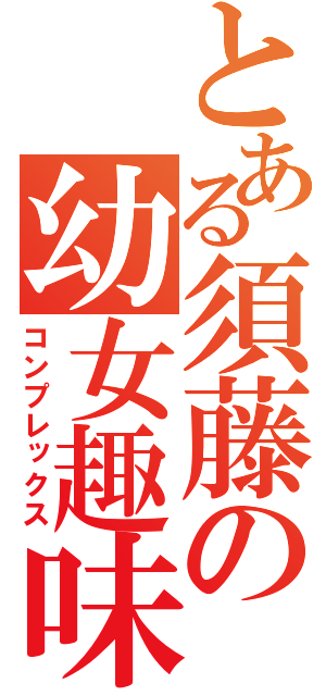 とある須藤の幼女趣味（コンプレックス）