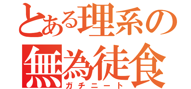 とある理系の無為徒食（ガチニート）