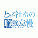 とある社畜の職務怠慢（グレートジョブ）