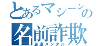 とあるマシーンの名前詐欺（豆腐メンタル）