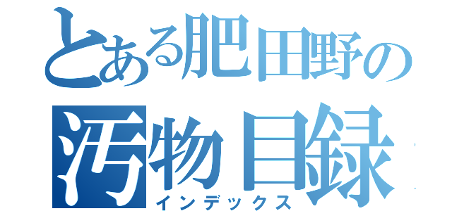 とある肥田野の汚物目録（インデックス）