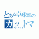 とある卓球部のカットマン（インデックス）