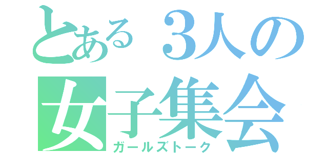 とある３人の女子集会（ガールズトーク）