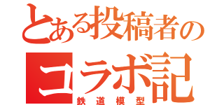 とある投稿者のコラボ記録（鉄道模型）