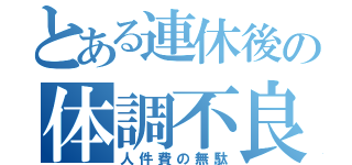 とある連休後の体調不良当日欠勤常習犯（人件費の無駄）