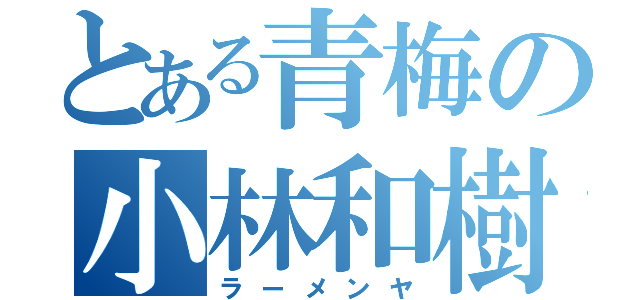 とある青梅の小林和樹（ラーメンヤ）