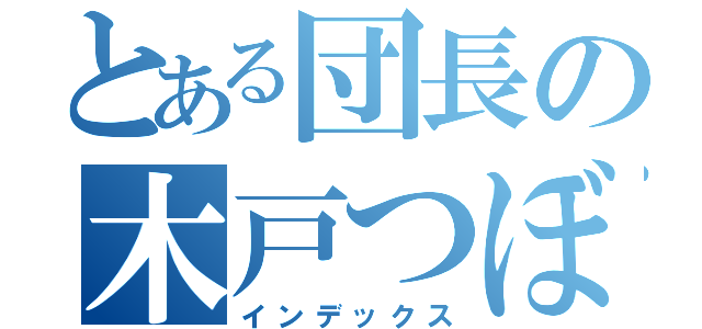 とある団長の木戸つぼみ（インデックス）