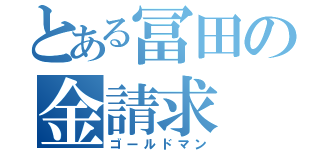 とある冨田の金請求（ゴールドマン）