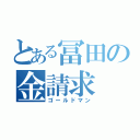 とある冨田の金請求（ゴールドマン）