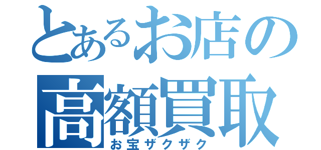 とあるお店の高額買取（お宝ザクザク）