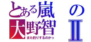 とある嵐の大野智Ⅱ（また釣りするのかっ）