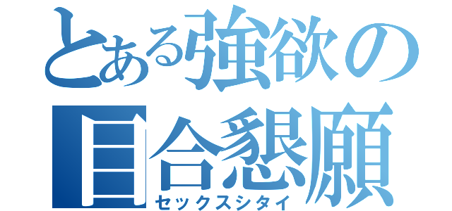 とある強欲の目合懇願（セックスシタイ）