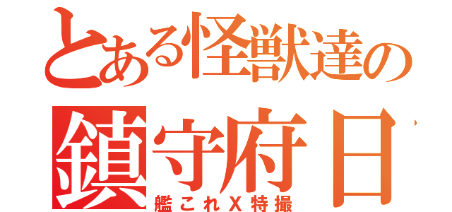 とある怪獣達の鎮守府日和（艦これＸ特撮）