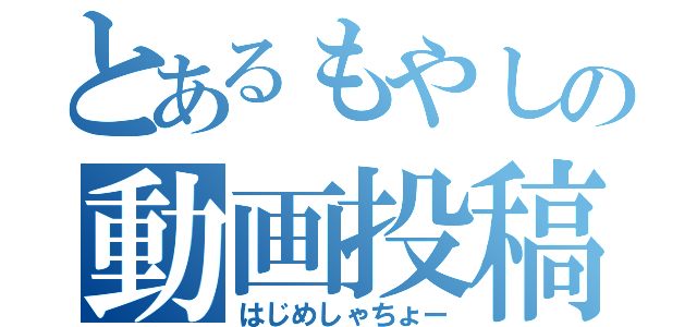 とあるもやしの動画投稿（はじめしゃちょー）