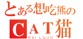 とある想吃熊のＣＡＴ猫（ＲＡＩＬＧＵＮ）