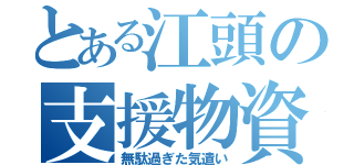 とある江頭の支援物資（無駄過ぎた気遣い）